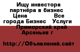 Ищу инвестора-партнёра в бизнес › Цена ­ 500 000 - Все города Бизнес » Услуги   . Приморский край,Арсеньев г.